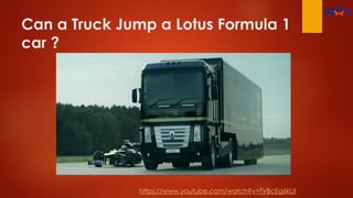 Can a Truck Jump a Lotus Formula 1
car ?
https://www.youtube.com/watch?v=TVBcEg6klJI
 