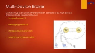 Multi-Device Broker
Common types of runtime transformation carried out by multi-device
brokers include transformation of:
• transport protocol
• messaging protocols
• storage device protocols
• schemas and data models
 