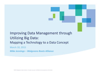 Improving Data Management through 
Utilizing Big Data:
Mapping a Technology to a Data Concept
March 10, 2015
Mike Jennings – Walgreens Boots Alliance
©2015 Walgreens Boots Alliance. All rights reserved. Confidential and proprietary information
 