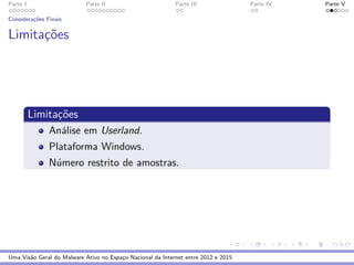 Parte 1 Parte II Parte III Parte IV Parte V
Considerac¸˜oes Finais
Limitac¸˜oes
Limitac¸˜oes
An´alise em Userland.
Plataforma Windows.
N´umero restrito de amostras.
Uma Vis˜ao Geral do Malware Ativo no Espac¸o Nacional da Internet entre 2012 e 2015
 