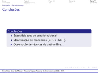 Parte 1 Parte II Parte III Parte IV Parte V
Conclus˜oes e Agradecimentos
Conclus˜oes
Conclus˜oes
Especiﬁcidades do cen´ario nacional.
Identiﬁcac¸˜ao de tendˆencias (CPL e .NET).
Observac¸˜ao de t´ecnicas de anti-an´alise.
Uma Vis˜ao Geral do Malware Ativo no Espac¸o Nacional da Internet entre 2012 e 2015
 