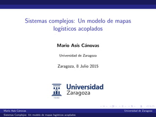 Sistemas complejos: Un modelo de mapas
log´ısticos acoplados
Mario As´ıs C´anovas
Universidad de Zaragoza
Zaragoza, 8 Julio 2015
Mario As´ıs C´anovas Universidad de Zaragoza
Sistemas Complejos: Un modelo de mapas log´ısticos acoplados
 