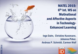 MATEL 2015:
6th Int. WS on
Motivational
and Affective Aspects
in Technology-
Enhanced Learning
Ingo Dahn, Christine Kunzmann,
Johanna Pirker,
Andreas P. Schmidt, Carmen Wolf
ECTEL2015
 