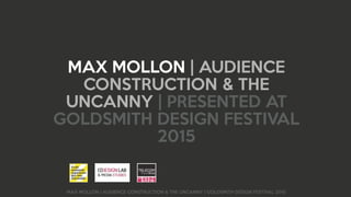 MAX MOLLON | AUDIENCE CONSTRUCTION & THE UNCANNY | GOLDSMITH DESIGN FESTIVAL 2015
MAX MOLLON | AUDIENCE
CONSTRUCTION & THE
UNCANNY | PRESENTED AT
GOLDSMITH DESIGN FESTIVAL
2015
 