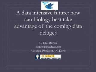 A data intensive future: how
can biology best take
advantage of the coming data
deluge?
C. Titus Brown
ctbrown@ucdavis.edu
Associate Professor, UC Davis
 