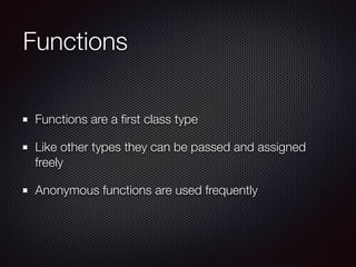 Functions
Functions are a ﬁrst class type
Like other types they can be passed and assigned
freely
Anonymous functions are used frequently
 