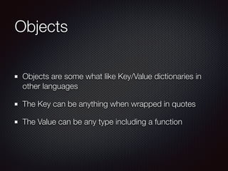Objects
Objects are some what like Key/Value dictionaries in
other languages
The Key can be anything when wrapped in quotes
The Value can be any type including a function
 