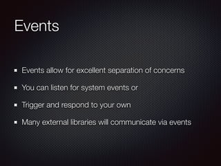 Events
Events allow for excellent separation of concerns
You can listen for system events or
Trigger and respond to your own
Many external libraries will communicate via events
 