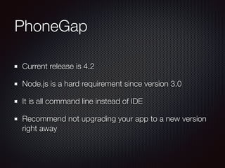 PhoneGap
Current release is 4.2
Node.js is a hard requirement since version 3.0
It is all command line instead of IDE
Recommend not upgrading your app to a new version
right away
 