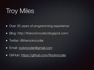 Troy Miles
Over 35 years of programming experience
Blog: http://therockncoder.blogspot.com/
Twitter: @therockncoder
Email: rockncoder@gmail.com
GitHub: https://github.com/Rockncoder
 