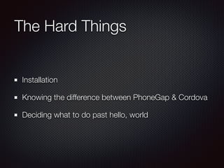 The Hard Things
Installation
Knowing the difference between PhoneGap & Cordova
Deciding what to do past hello, world
 