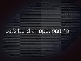 Let’s build an app, part 1a
 