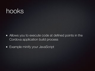 hooks
Allows you to execute code at deﬁned points in the
Cordova application build process
Example minify your JavaScript
 