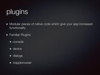 plugins
Modular pieces of native code which give your app increased
functionality
Familiar Plugins
console
device
dialogs
inappbrowser
 