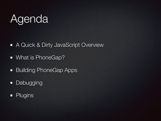 Agenda
A Quick & Dirty JavaScript Overview
What is PhoneGap?
Building PhoneGap Apps
Debugging
Plugins
 