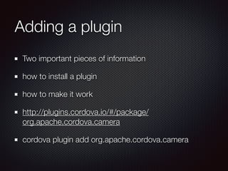 Adding a plugin
Two important pieces of information
how to install a plugin
how to make it work
http://plugins.cordova.io/#/package/
org.apache.cordova.camera
cordova plugin add org.apache.cordova.camera
 