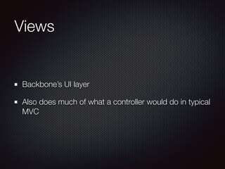 Views
Backbone’s UI layer
Also does much of what a controller would do in typical
MVC
 