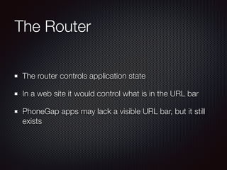 The Router
The router controls application state
In a web site it would control what is in the URL bar
PhoneGap apps may lack a visible URL bar, but it still
exists
 
