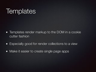 Templates
Templates render markup to the DOM in a cookie
cutter fashion
Especially good for render collections to a view
Make it easier to create single page apps
 