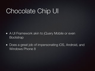 Chocolate Chip UI
A UI Framework akin to jQuery Mobile or even
Bootstrap
Does a great job of impersonating iOS, Android, and
Windows Phone 8
 