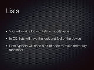 Lists
You will work a lot with lists in mobile apps
In CC, lists will have the look and feel of the device
Lists typically will need a bit of code to make them fully
functional
 