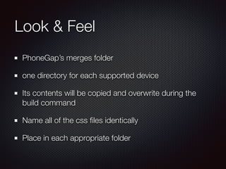 Look & Feel
PhoneGap’s merges folder
one directory for each supported device
Its contents will be copied and overwrite during the
build command
Name all of the css ﬁles identically
Place in each appropriate folder
 