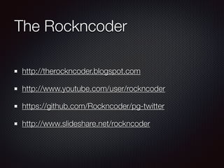 The Rockncoder
http://therockncoder.blogspot.com
http://www.youtube.com/user/rockncoder
https://github.com/Rockncoder/pg-twitter
http://www.slideshare.net/rockncoder
 