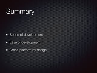 Summary
Speed of development
Ease of development
Cross-platform by design
 