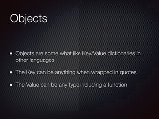Objects
Objects are some what like Key/Value dictionaries in
other languages
The Key can be anything when wrapped in quote...
