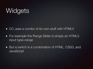 Widgets
CC uses a combo of its own stuff with HTML5
For example the Range Slider is simply an HTML5
input type=range
But a...