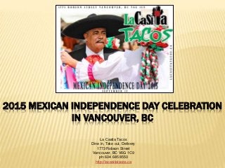 2015 MEXICAN INDEPENDENCE DAY CELEBRATION
IN VANCOUVER, BC
La Casita Tacos
Dine in, Take out, Delivery
1773 Robson Street
Vancouver, BC V6G 1C9
ph: 604 685 8550
http://lacasitatacos.ca
 