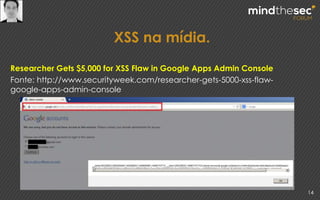 XSS na mídia.
14
Researcher Gets $5,000 for XSS Flaw in Google Apps Admin Console
Fonte: http://www.securityweek.com/researcher-gets-5000-xss-flaw-
google-apps-admin-console
 