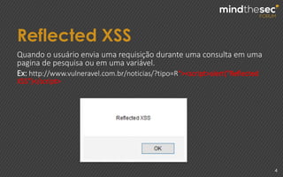 Reflected XSS
4
Quando o usuário envia uma requisição durante uma consulta em uma
pagina de pesquisa ou em uma variável.
Ex: http://www.vulneravel.com.br/noticias/?tipo=R"><script>alert("Reflected
XSS")</script>
 