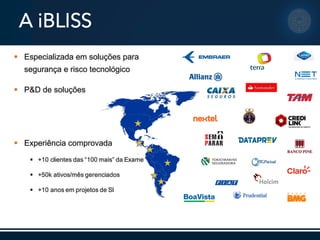 A iBLISS
§ Especializada  em  soluções  para  
segurança  e  risco  tecnológico
§ P&D  de  soluções
§ Experiência  comprovada
§ +10  clientes  das  “100  mais”  da  Exame
§ +50k  ativos/mês  gerenciados
§ +10  anos  em  projetos  de  SI
 