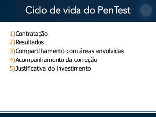 Ciclo de vida do PenTest
1)Contratação
2)Resultados
3)Compartilhamento  com  áreas envolvidas
4)Acompanhamento da  correção
5)Justificativa do  investimento
 