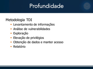 Profundidade
Metodologia  TDI
§ Levantamento  de  informações
§ Análise de  vulnerabilidades
§ Exploração
§ Elevação de  privilégios
§ Obtenção de  dados  e  manter acesso
§ Relatório
 