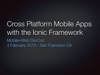 Cross Platform Mobile Apps
with the Ionic Framework
Mobile+Web DevCon
3 February 2015 - San Francisco CA
 