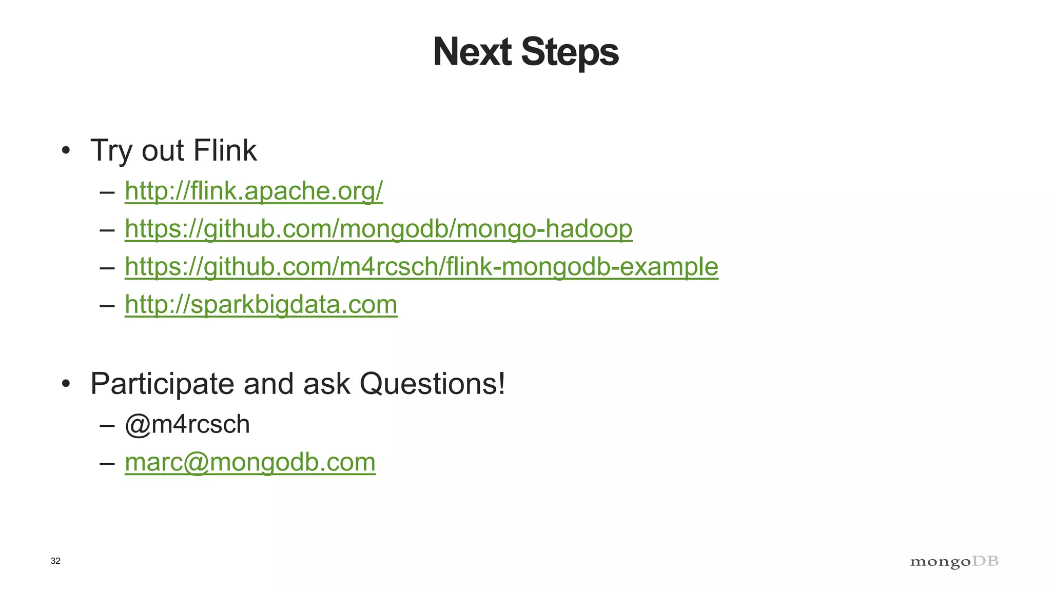 32 Next Steps • Try out Flink – http://flink.apache.org/ – https://github.com/mongodb/mongo-hadoop – https://github.com/m4rcsch/flink-mongodb-example – http://sparkbigdata.com • Participate and ask Questions! – @m4rcsch – marc@mongodb.com 
