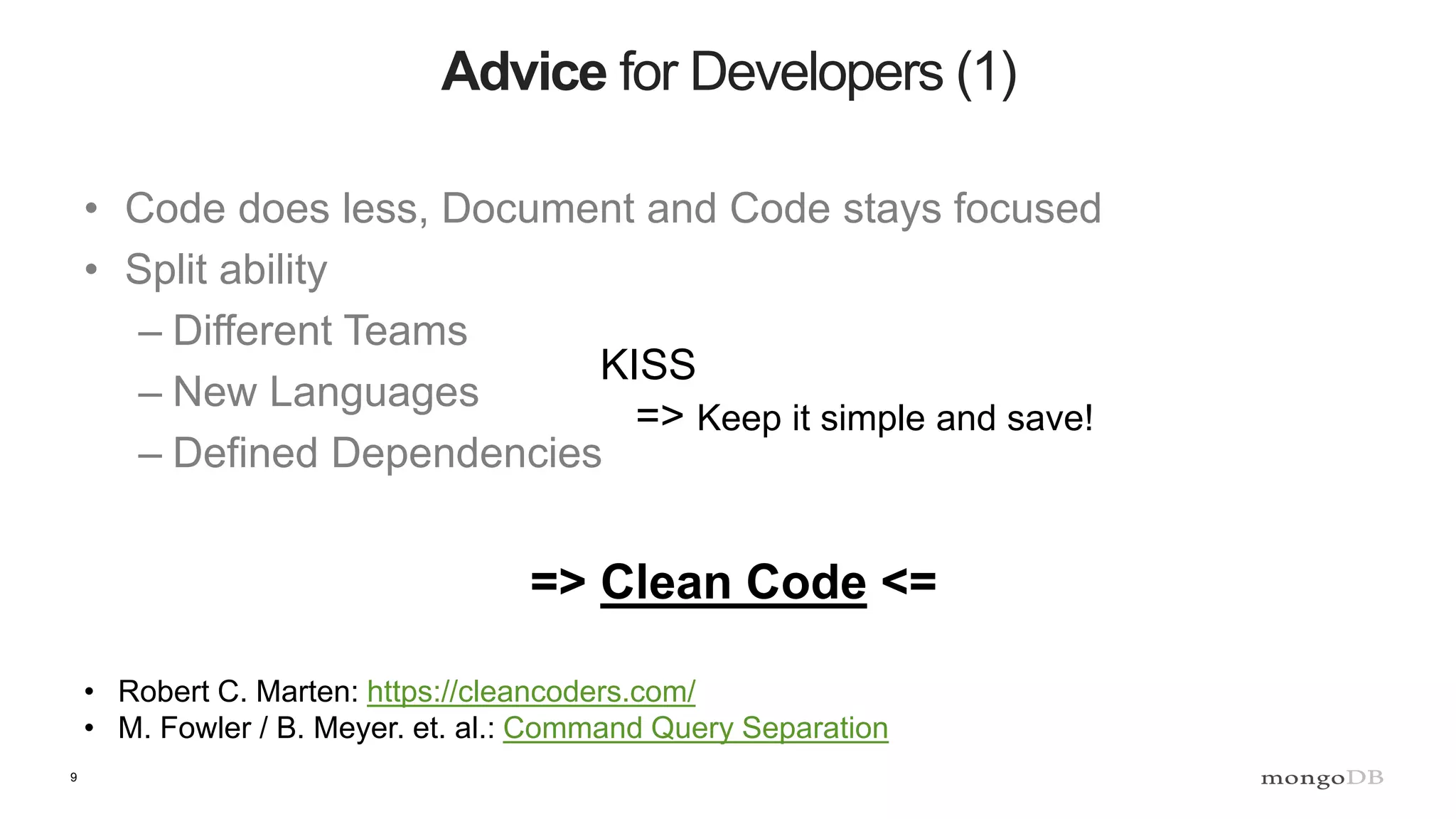 9 Advice for Developers (1) • Code does less, Document and Code stays focused • Split ability – Different Teams – New Languages – Defined Dependencies KISS => Keep it simple and save! => Clean Code <= • Robert C. Marten: https://cleancoders.com/ • M. Fowler / B. Meyer. et. al.: Command Query Separation 
