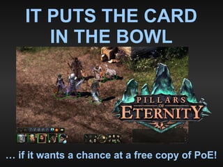 … if it wants a chance at a free copy of PoE!
IT PUTS THE CARD
IN THE BOWL
 