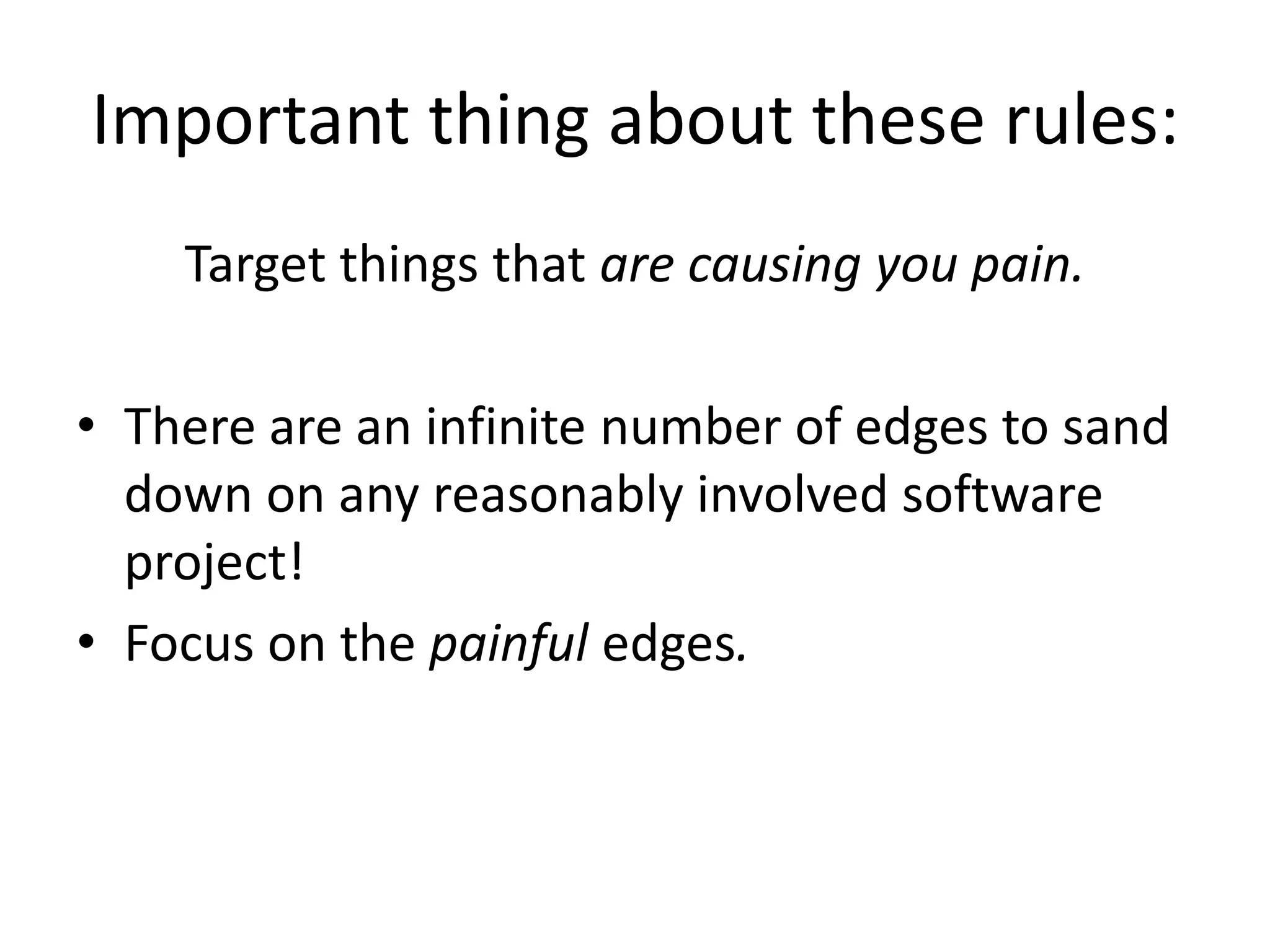 Important thing about these rules:
Target things that are causing you pain.
• There are an infinite number of edges to sand
down on any reasonably involved software
project!
• Focus on the painful edges.
 