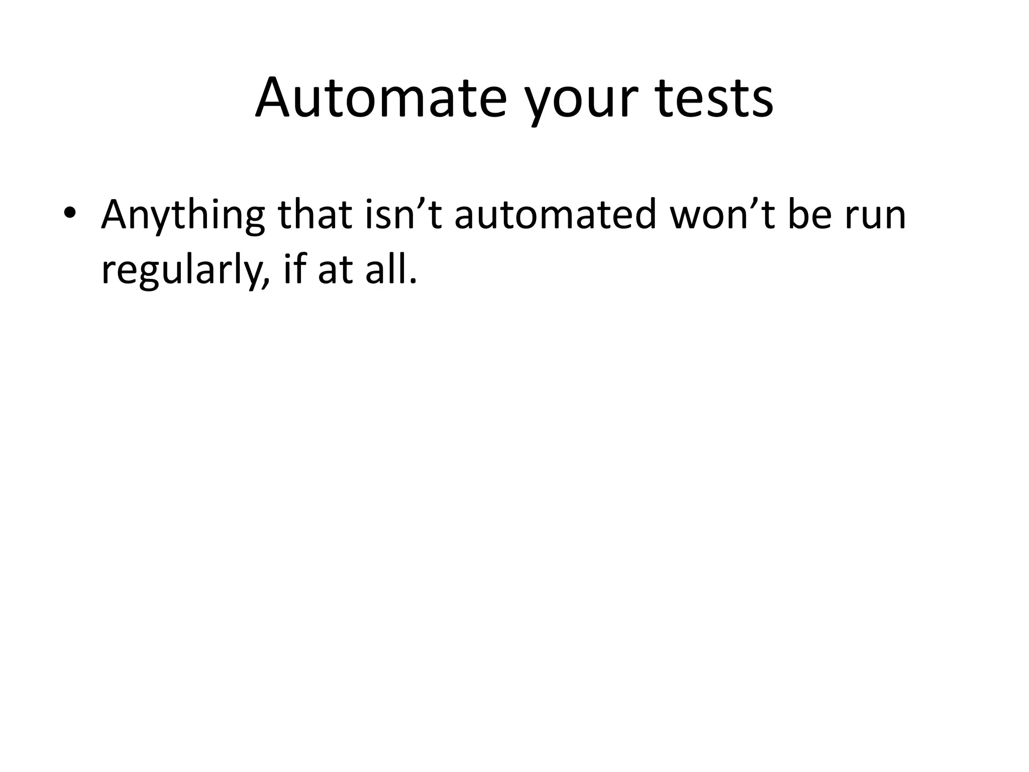 Automate your tests
• Anything that isn’t automated won’t be run
regularly, if at all.
 