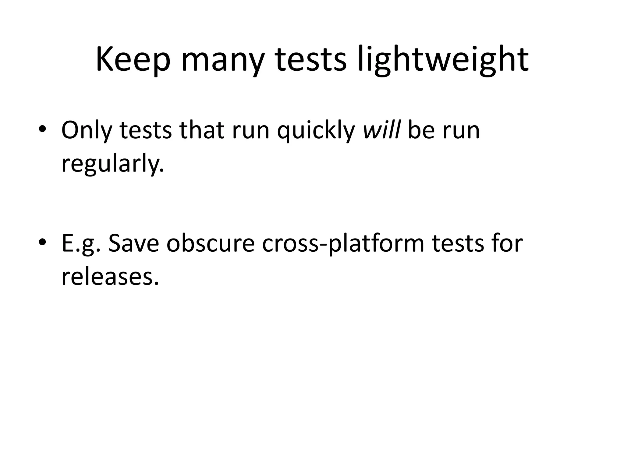 Keep many tests lightweight
• Only tests that run quickly will be run
regularly.
• E.g. Save obscure cross-platform tests for
releases.
 