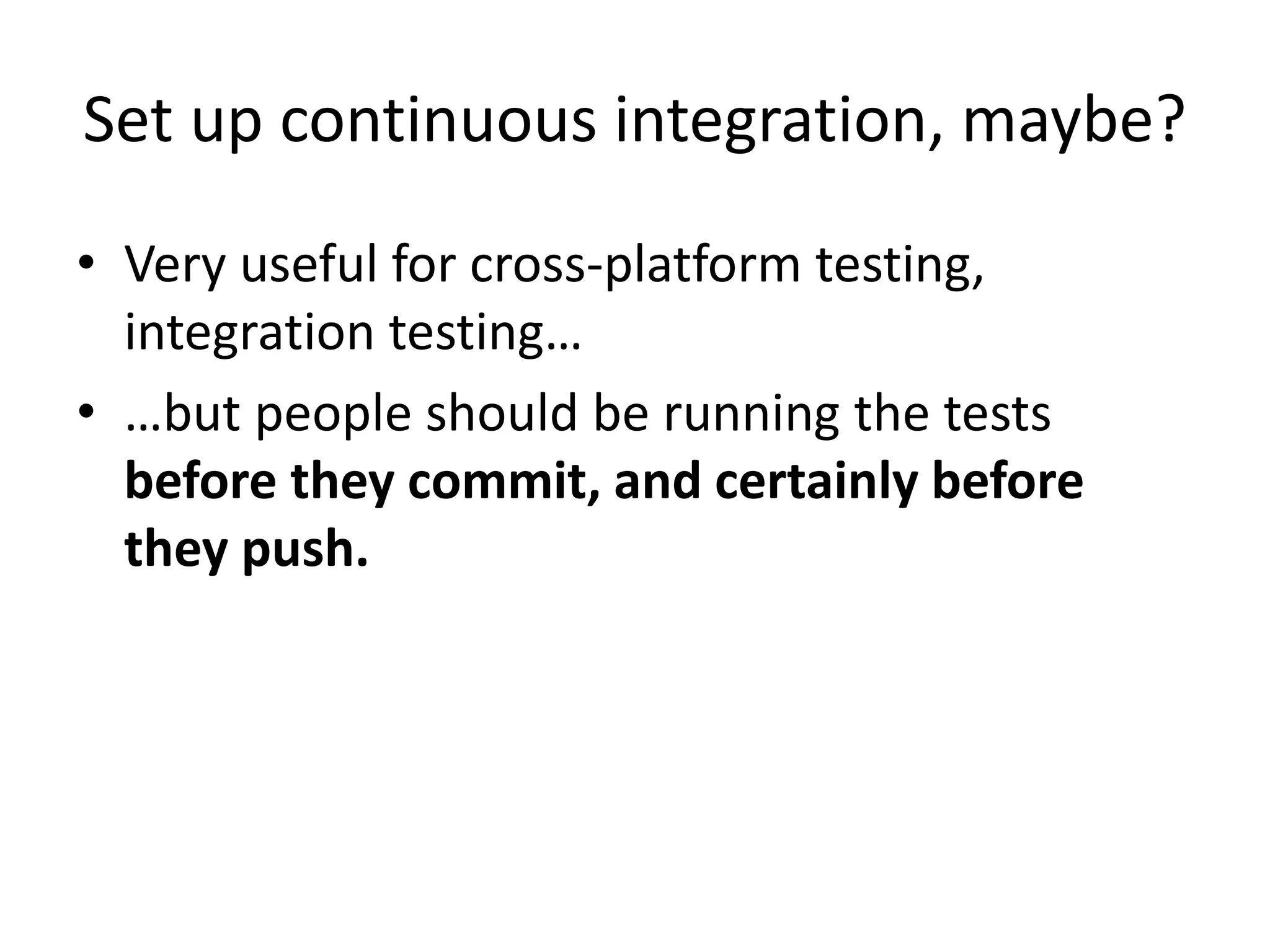 Set up continuous integration, maybe?
• Very useful for cross-platform testing,
integration testing…
• …but people should be running the tests
before they commit, and certainly before
they push.
 