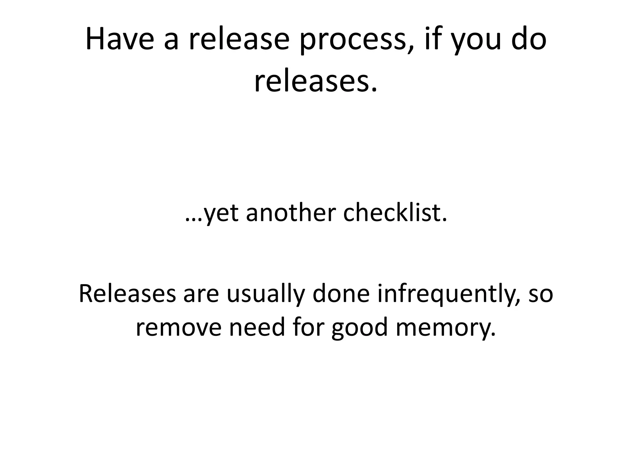 Have a release process, if you do
releases.
…yet another checklist.
Releases are usually done infrequently, so
remove need for good memory.
 