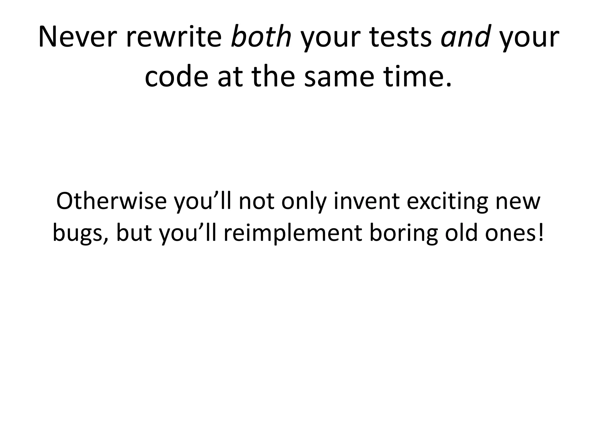 Never rewrite both your tests and your
code at the same time.
Otherwise you’ll not only invent exciting new
bugs, but you’ll reimplement boring old ones!
 