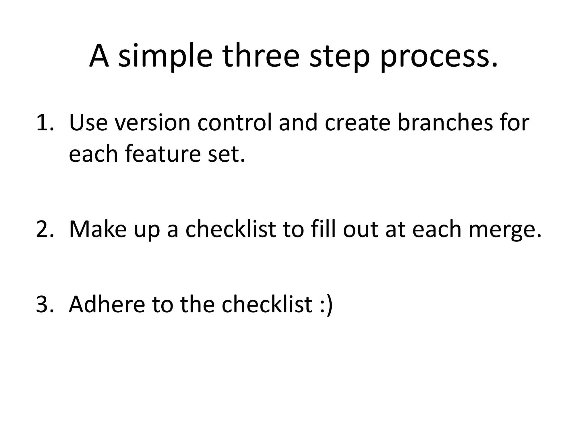 A simple three step process.
1. Use version control and create branches for
each feature set.
2. Make up a checklist to fill out at each merge.
3. Adhere to the checklist :)
 