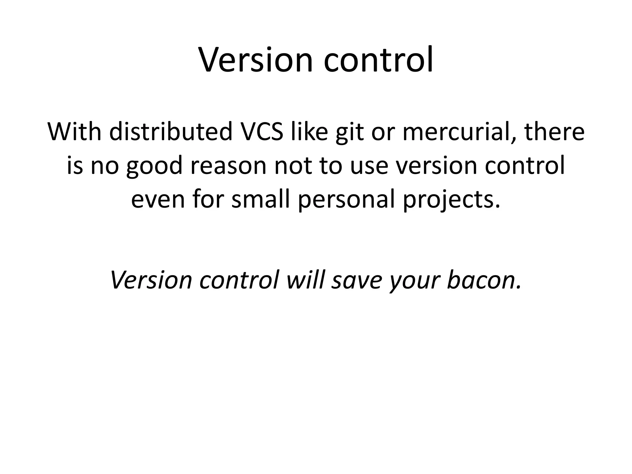 Version control
With distributed VCS like git or mercurial, there
is no good reason not to use version control
even for small personal projects.
Version control will save your bacon.
 