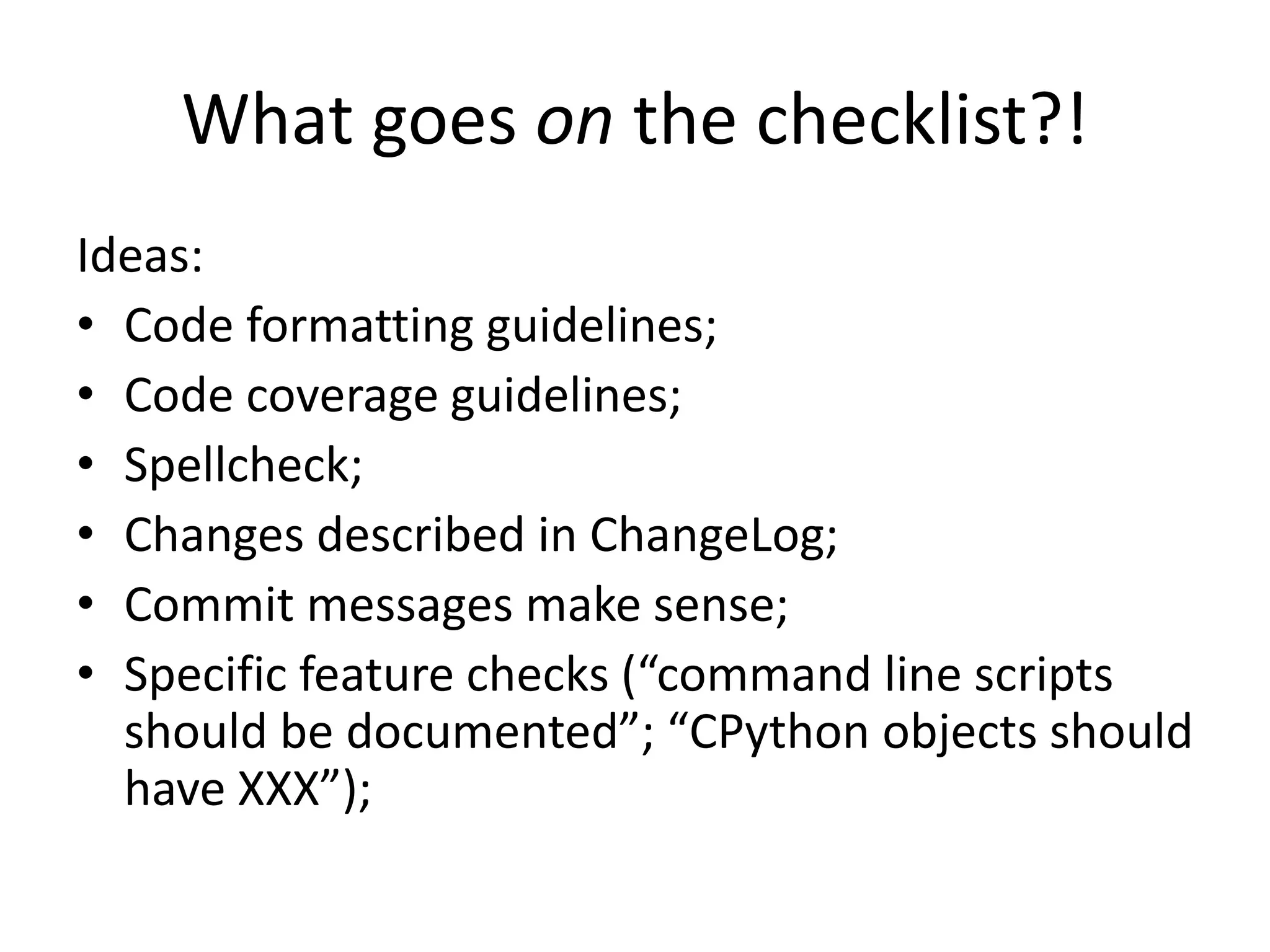 What goes on the checklist?!
Ideas:
• Code formatting guidelines;
• Code coverage guidelines;
• Spellcheck;
• Changes described in ChangeLog;
• Commit messages make sense;
• Specific feature checks (“command line scripts
should be documented”; “CPython objects should
have XXX”);
 