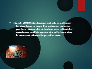   Près de 20.000 sites français ont subi des attaques
les cinq derniers jours. Une opération orchestrée
pardes groupuscules de hackers rassemblant des
musulmans modérés comme des intégristes, dont
la communication est la première arme.
Nanterre 22 mai 2015
 